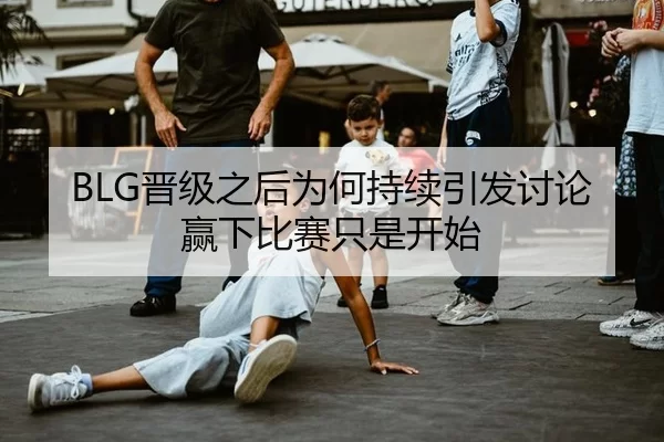 BLG晋级之后为何持续引发讨论 赢下比赛只是开始