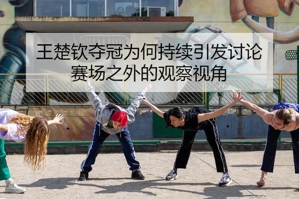 王楚钦夺冠为何持续引发讨论 赛场之外的观察视角